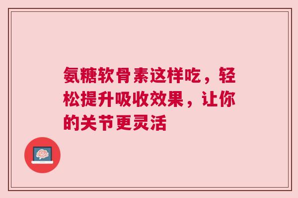 氨糖软骨素这样吃，轻松提升吸收效果，让你的关节更灵活