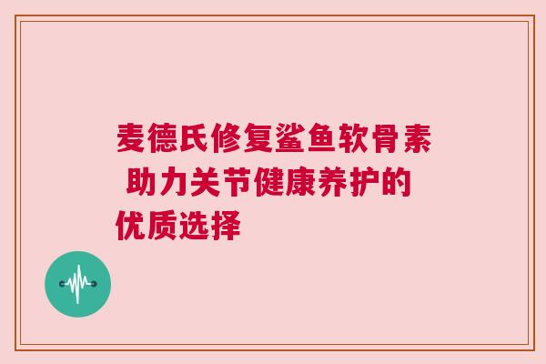 麦德氏修复鲨鱼软骨素 助力关节健康养护的优质选择