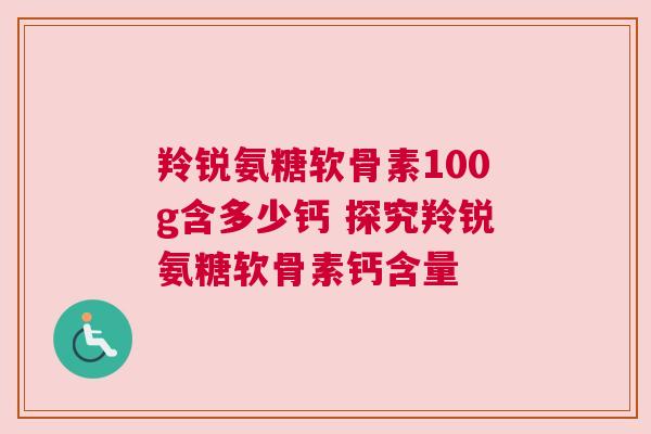 羚锐氨糖软骨素100g含多少钙 探究羚锐氨糖软骨素钙含量
