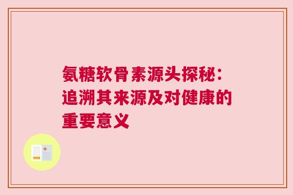 氨糖软骨素源头探秘：追溯其来源及对健康的重要意义