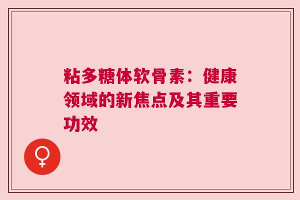 粘多糖体软骨素：健康领域的新焦点及其重要功效