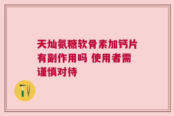 天灿氨糖软骨素加钙片有副作用吗 使用者需谨慎对待