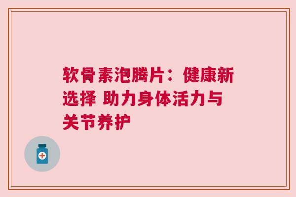 软骨素泡腾片：健康新选择 助力身体活力与关节养护