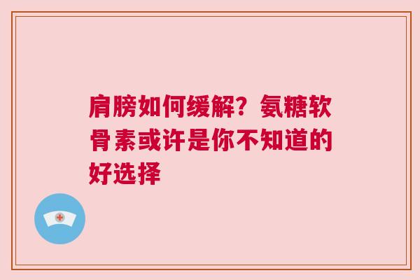 肩膀如何缓解？氨糖软骨素或许是你不知道的好选择