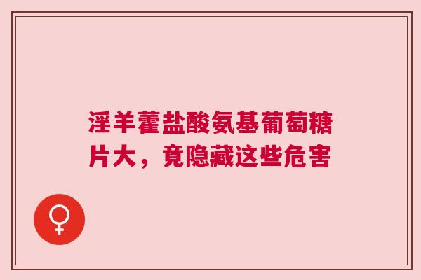 淫羊藿盐酸氨基葡萄糖片大，竟隐藏这些危害