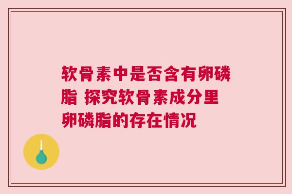 软骨素中是否含有卵磷脂 探究软骨素成分里卵磷脂的存在情况