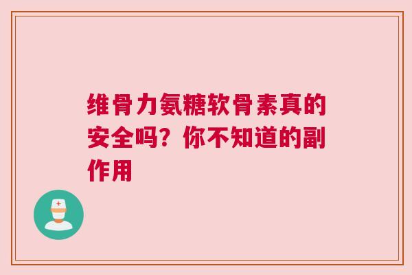 维骨力氨糖软骨素真的安全吗？你不知道的副作用