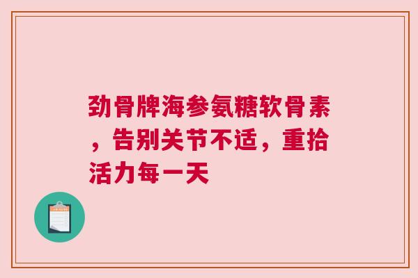 劲骨牌海参氨糖软骨素，告别关节不适，重拾活力每一天