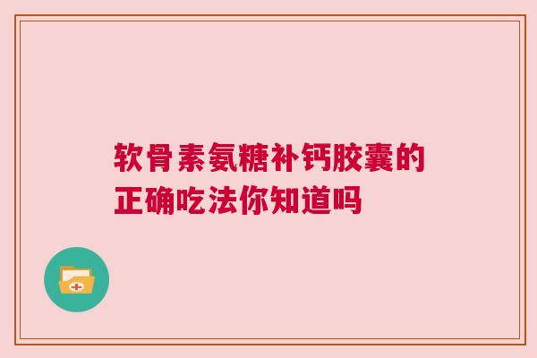 软骨素氨糖补钙胶囊的正确吃法你知道吗