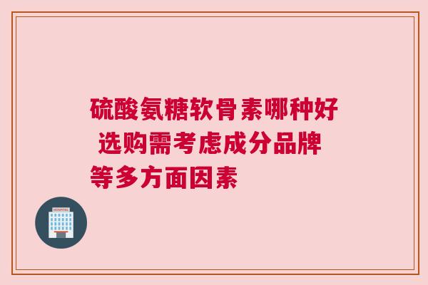 硫酸氨糖软骨素哪种好 选购需考虑成分品牌等多方面因素
