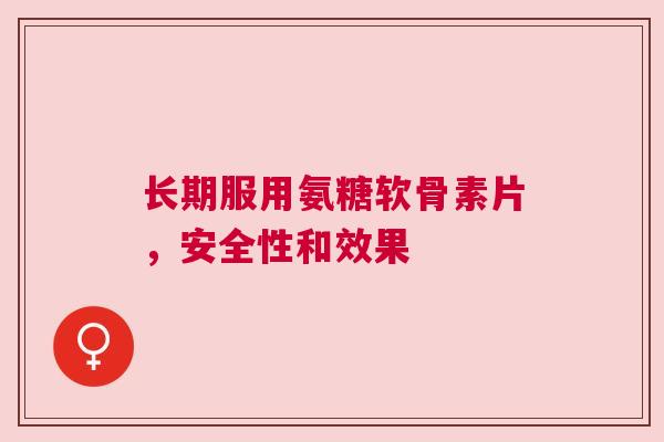 长期服用氨糖软骨素片，安全性和效果