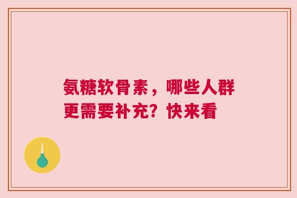 氨糖软骨素，哪些人群更需要补充？快来看