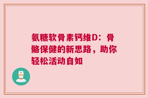 氨糖软骨素钙维D：骨骼保健的新思路，助你轻松活动自如