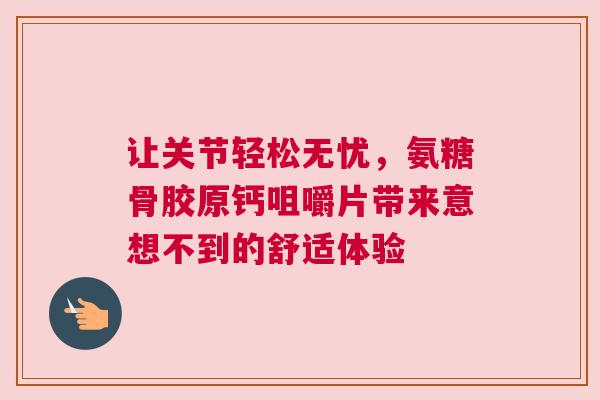 让关节轻松无忧，氨糖骨胶原钙咀嚼片带来意想不到的舒适体验