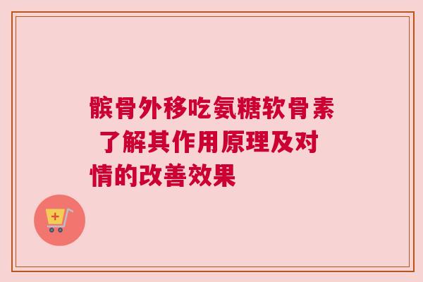 髌骨外移吃氨糖软骨素 了解其作用原理及对情的改善效果