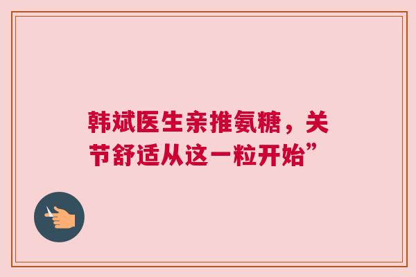 韩斌医生亲推氨糖，关节舒适从这一粒开始”
