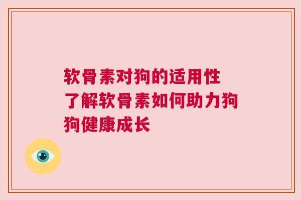 软骨素对狗的适用性 了解软骨素如何助力狗狗健康成长