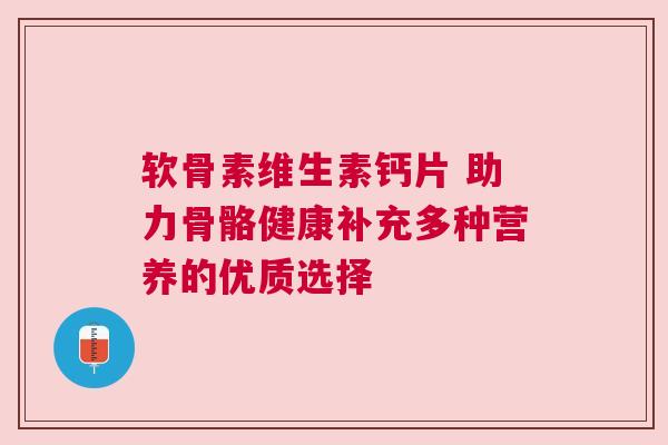 软骨素维生素钙片 助力骨骼健康补充多种营养的优质选择