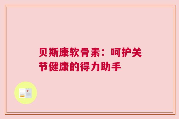 贝斯康软骨素：呵护关节健康的得力助手