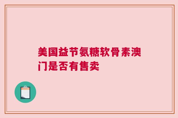 美国益节氨糖软骨素澳门是否有售卖
