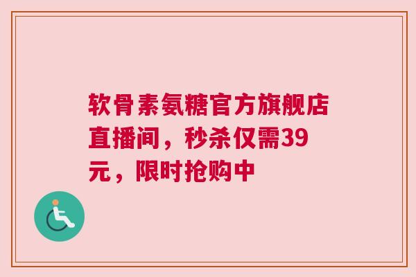 软骨素氨糖官方旗舰店直播间，秒杀仅需39元，限时抢购中