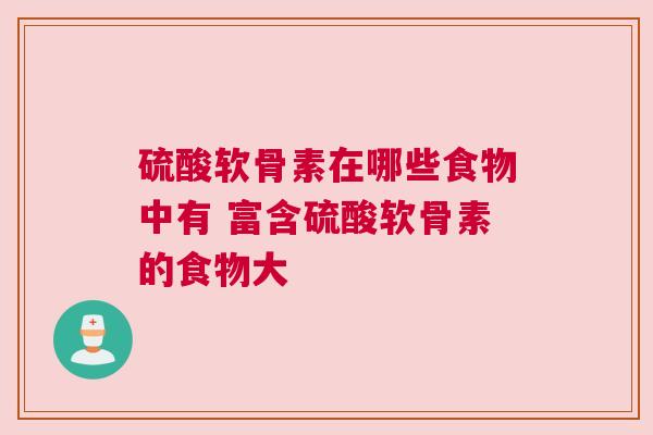 硫酸软骨素在哪些食物中有 富含硫酸软骨素的食物大