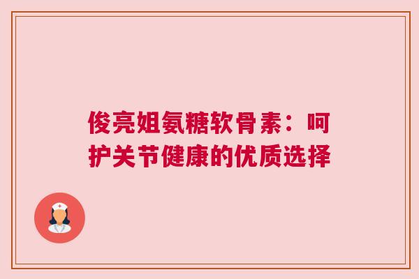 俊亮姐氨糖软骨素：呵护关节健康的优质选择
