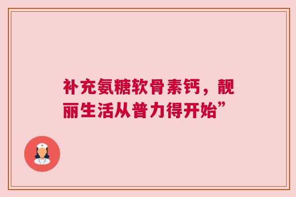 补充氨糖软骨素钙，靓丽生活从普力得开始”