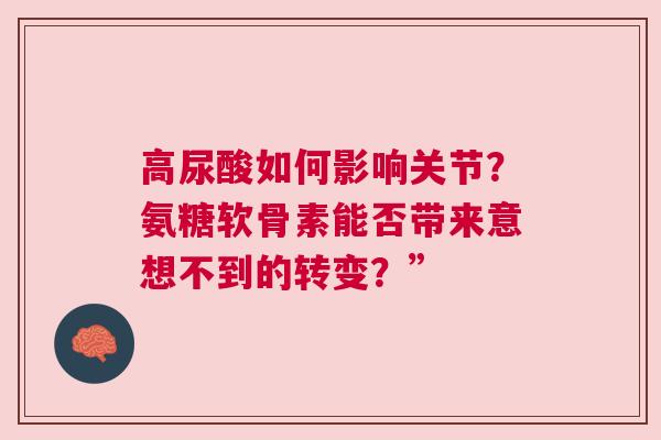 高尿酸如何影响关节？氨糖软骨素能否带来意想不到的转变？”