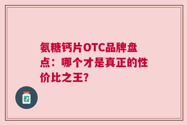 氨糖钙片OTC品牌盘点：哪个才是真正的性价比之王？