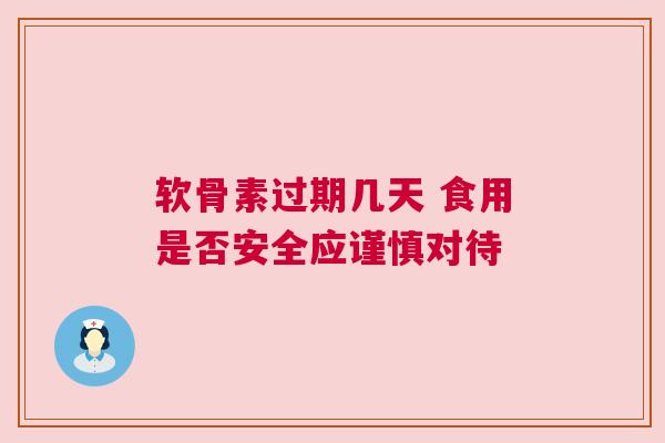 软骨素过期几天 食用是否安全应谨慎对待