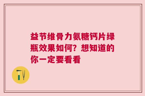 益节维骨力氨糖钙片绿瓶效果如何？想知道的你一定要看看