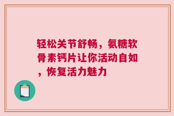 轻松关节舒畅，氨糖软骨素钙片让你活动自如，恢复活力魅力