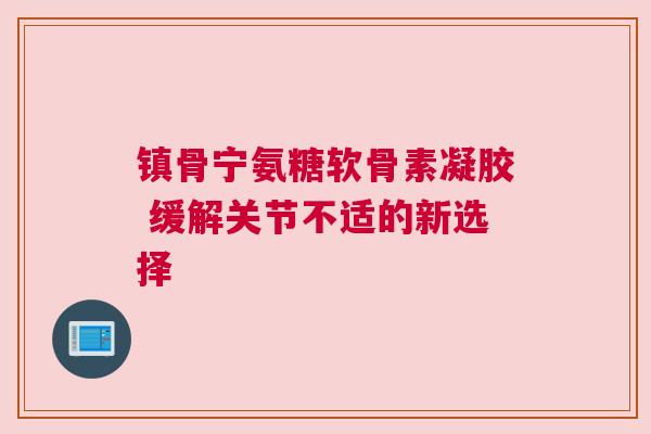 镇骨宁氨糖软骨素凝胶 缓解关节不适的新选择
