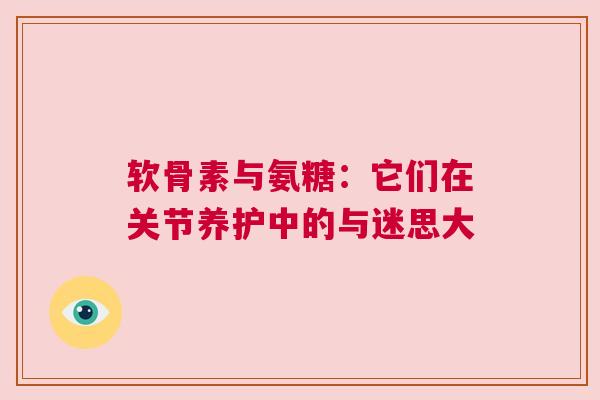 软骨素与氨糖：它们在关节养护中的与迷思大