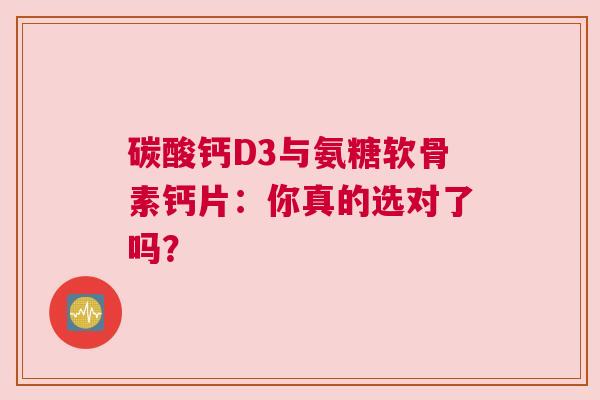 碳酸钙D3与氨糖软骨素钙片：你真的选对了吗？