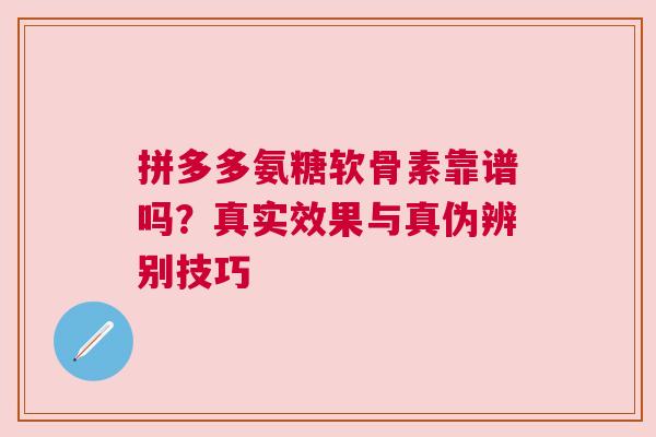 拼多多氨糖软骨素靠谱吗？真实效果与真伪辨别技巧