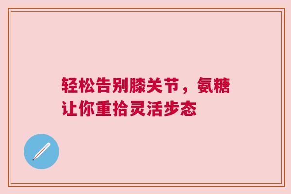 轻松告别膝关节，氨糖让你重拾灵活步态