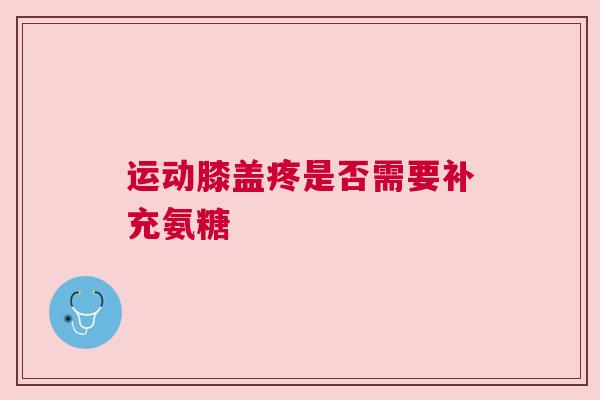 运动膝盖疼是否需要补充氨糖