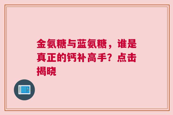 金氨糖与蓝氨糖，谁是真正的钙补高手？点击揭晓