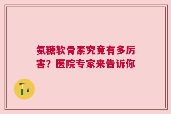 氨糖软骨素究竟有多厉害？医院专家来告诉你