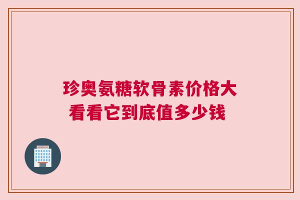 珍奥氨糖软骨素价格大 看看它到底值多少钱