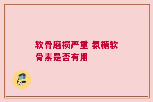 软骨磨损严重 氨糖软骨素是否有用