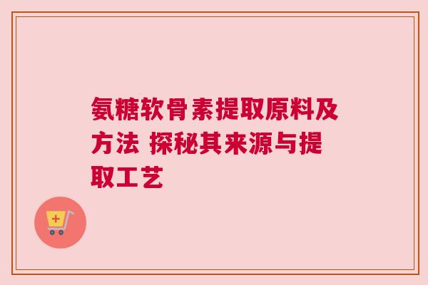 氨糖软骨素提取原料及方法 探秘其来源与提取工艺