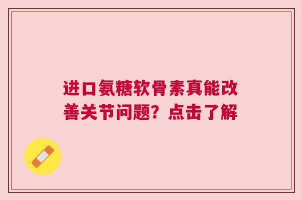 进口氨糖软骨素真能改善关节问题？点击了解