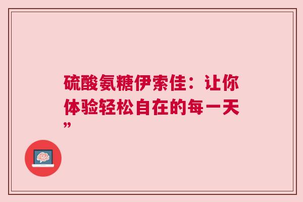硫酸氨糖伊索佳：让你体验轻松自在的每一天”