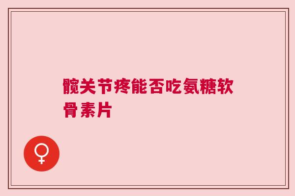 髋关节疼能否吃氨糖软骨素片