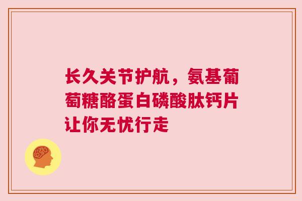 长久关节护航，氨基葡萄糖酪蛋白磷酸肽钙片让你无忧行走