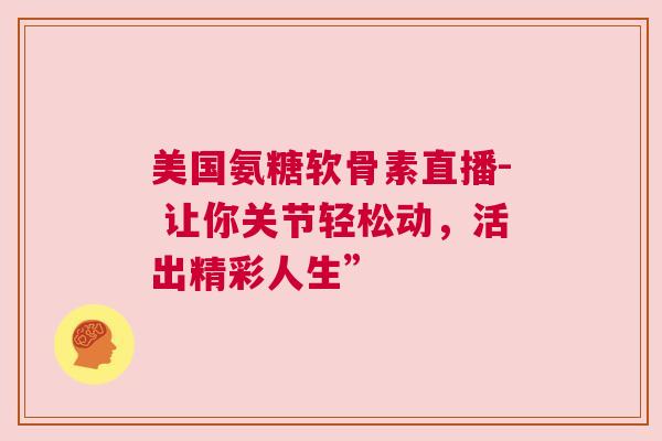 美国氨糖软骨素直播- 让你关节轻松动，活出精彩人生”