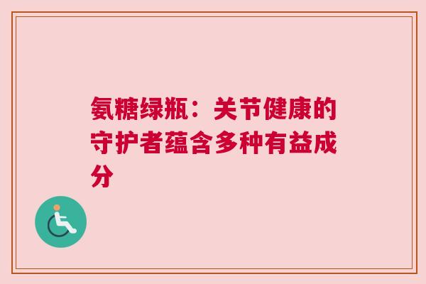 氨糖绿瓶：关节健康的守护者蕴含多种有益成分